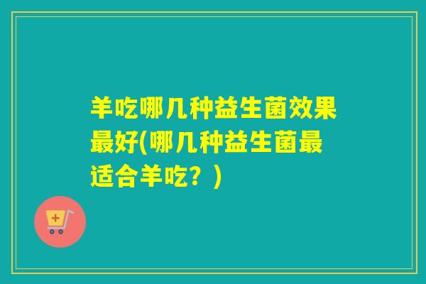 羊吃哪几种益生菌效果最好(哪几种益生菌最适合羊吃？)