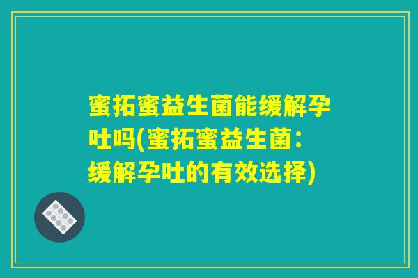 蜜拓蜜益生菌能缓解孕吐吗(蜜拓蜜益生菌:缓解孕吐的有效选择) 蜜拓蜜益生菌能缓解孕吐吗(蜜拓蜜益生菌:缓解孕吐的有效选择)