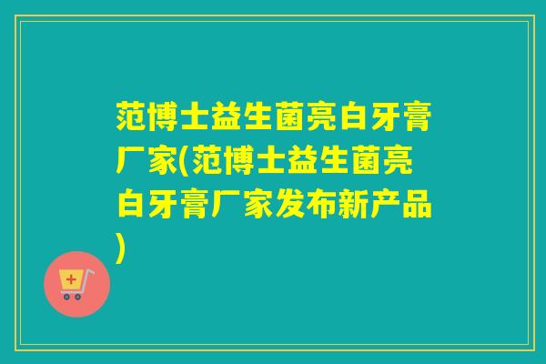 范博士益生菌亮白牙膏厂家(范博士益生菌亮白牙膏厂家发布新产品) 范博士益生菌亮白牙膏厂家(范博士益生菌亮白牙膏厂家发布新产品)