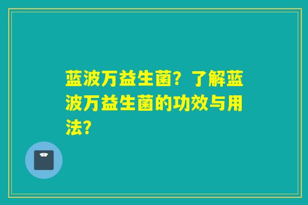 蓝波万益生菌？了解蓝波万益生菌的功效与用法？