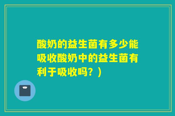 酸奶的益生菌有多少能吸收酸奶中的益生菌有利于吸收吗？)