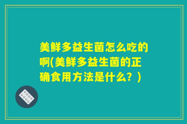 美鲜多益生菌怎么吃的啊(美鲜多益生菌的正确食用方法是什么？)
