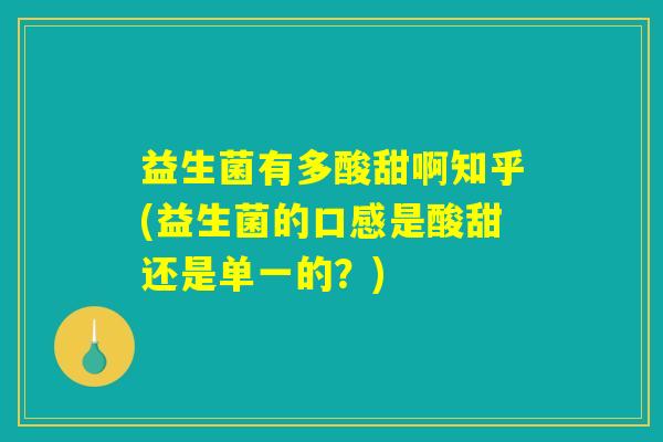 益生菌有多酸甜啊知乎(益生菌的口感是酸甜还是单一的？)