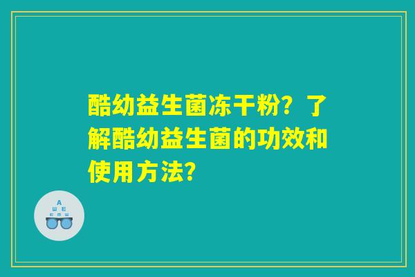 酷幼益生菌冻干粉?了解酷幼益生菌的功效和使用方法? 酷幼益生菌冻干粉?了解酷幼益生菌的功效和使用方法?