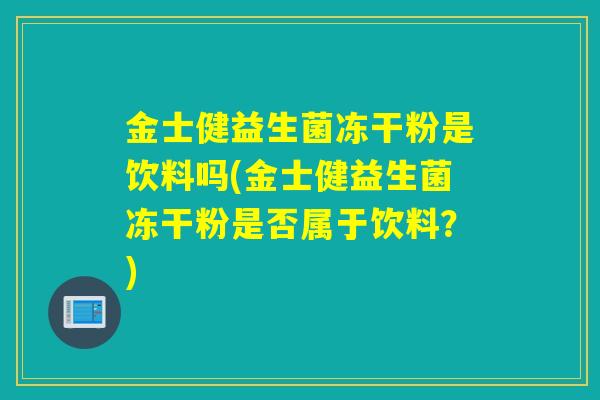金士健益生菌冻干粉是饮料吗(金士健益生菌冻干粉是否属于饮料？)
