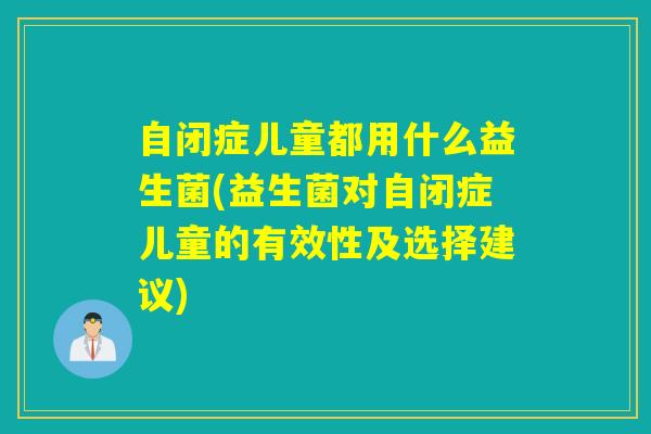自闭症儿童都用什么益生菌(益生菌对自闭症儿童的有效性及选择建议)