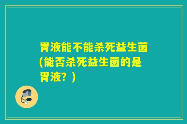 胃液能不能杀死益生菌(能否杀死益生菌的是胃液?) 胃液能不能杀死益生菌(能否杀死益生菌的是胃液?)