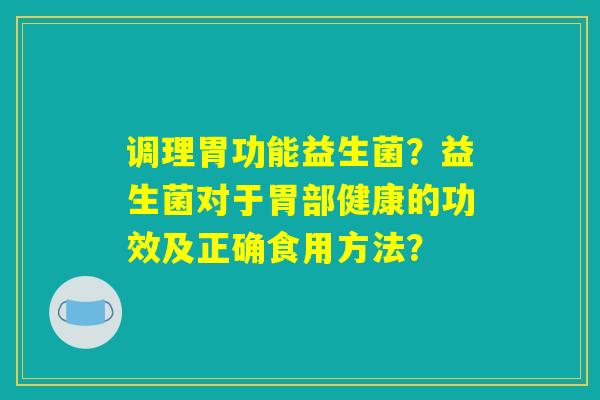 调理胃功能益生菌?益生菌对于胃部健康的功效及正确食用方法? 调理胃功能益生菌?益生菌对于胃部健康的功效及正确食用方法?