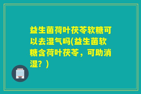 益生菌荷叶茯苓软糖可以去湿气吗(益生菌软糖含荷叶茯苓，可助消湿？)