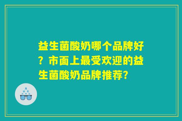 益生菌酸奶哪个品牌好？市面上最受欢迎的益生菌酸奶品牌推荐？