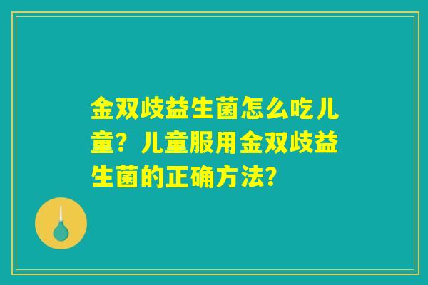金双歧益生菌怎么吃儿童？儿童服用金双歧益生菌的正确方法？