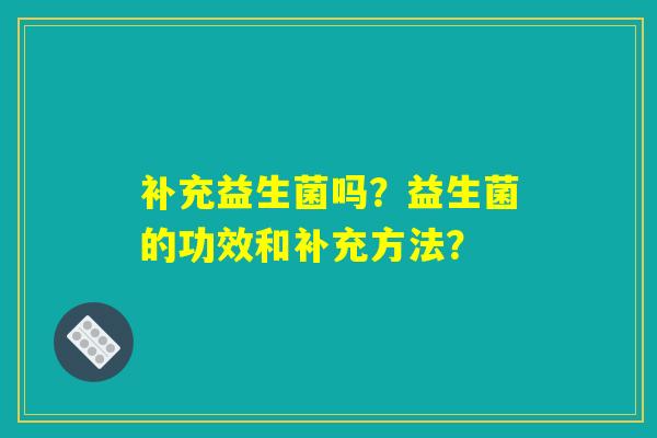 补充益生菌吗？益生菌的功效和补充方法？