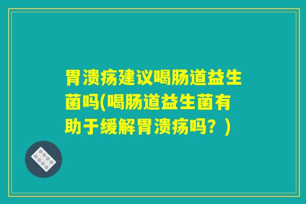 胃溃疡建议喝肠道益生菌吗(喝肠道益生菌有助于缓解胃溃疡吗？)