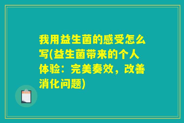 我用益生菌的感受怎么写(益生菌带来的个人体验：完美奏效，改善消化问题)