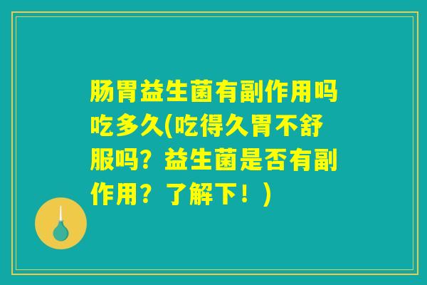 详细阅读:肠胃益生菌有副作用吗吃多久(吃得久胃不舒服吗?益生菌是否有副作用?了解下!) 肠胃益生菌有副作用吗吃多久(吃得久胃不舒服吗?益生菌是否有副作用?了解下!)