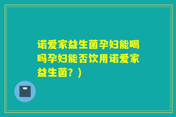 诺爱家益生菌孕妇能喝吗孕妇能否饮用诺爱家益生菌？)