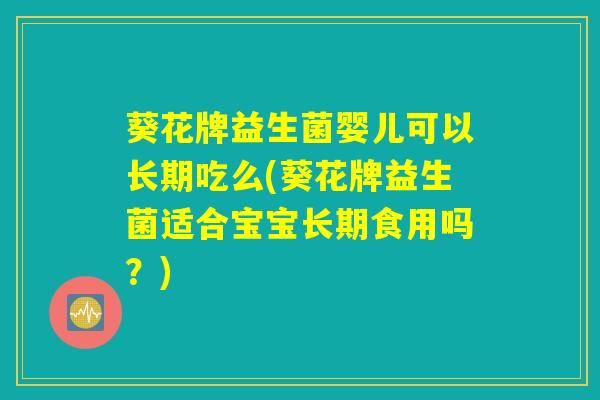 葵花牌益生菌婴儿可以长期吃么(葵花牌益生菌适合宝宝长期食用吗？)