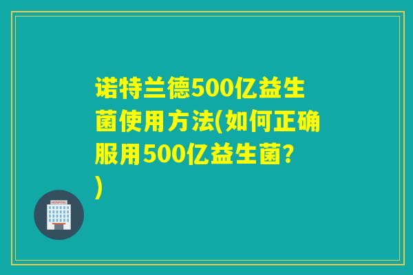 诺特兰德500亿益生菌使用方法(如何正确服用500亿益生菌？)