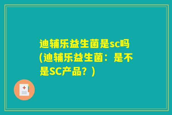 迪辅乐益生菌是sc吗(迪辅乐益生菌：是不是SC产品？)