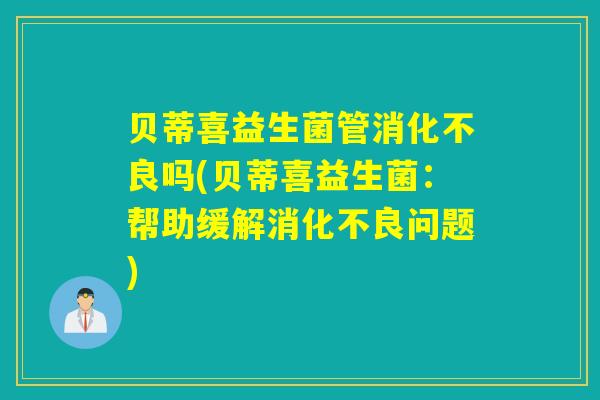 贝蒂喜益生菌管消化不良吗(贝蒂喜益生菌：帮助缓解消化不良问题)