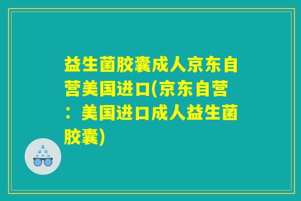益生菌胶囊成人京东自营美国进口(京东自营：美国进口成人益生菌胶囊)