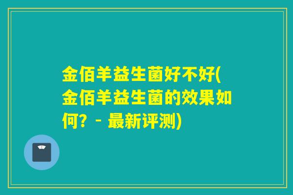 金佰羊益生菌好不好(金佰羊益生菌的效果如何？- 最新评测)