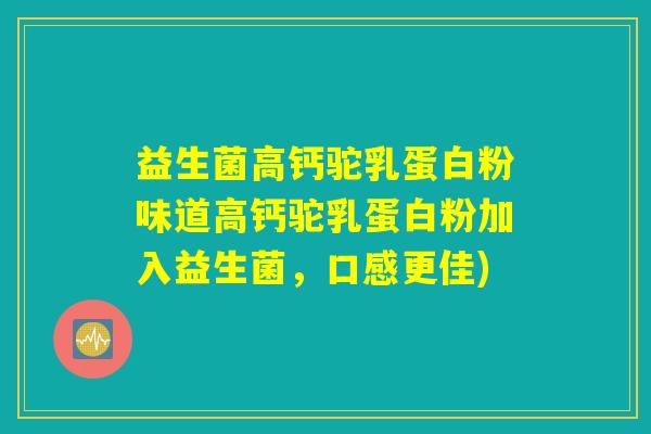 详细阅读:益生菌高钙驼乳蛋白粉味道高钙驼乳蛋白粉加入益生菌,口感更佳) 益生菌高钙驼乳蛋白粉味道高钙驼乳蛋白粉加入益生菌,口感更佳)