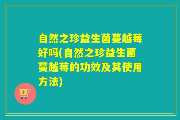 自然之珍益生菌蔓越莓好吗(自然之珍益生菌蔓越莓的功效及其使用方法)