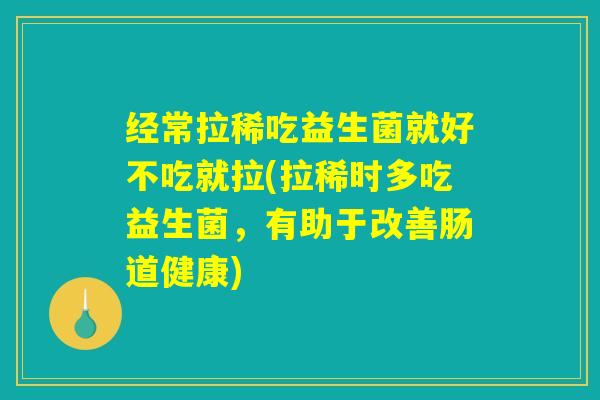经常拉稀吃益生菌就好不吃就拉(拉稀时多吃益生菌，有助于改善肠道健康)
