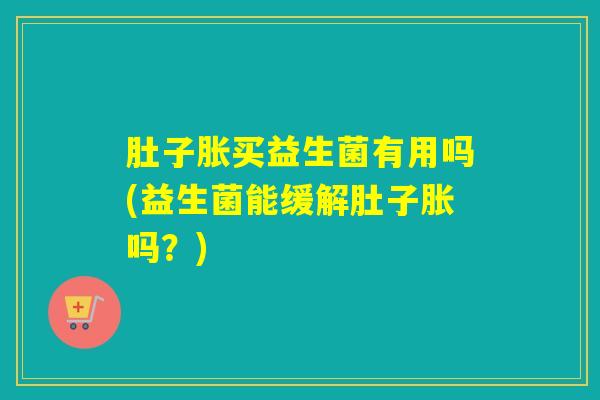 肚子胀买益生菌有用吗(益生菌能缓解肚子胀吗？)