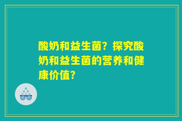 酸奶和益生菌？探究酸奶和益生菌的营养和健康价值？