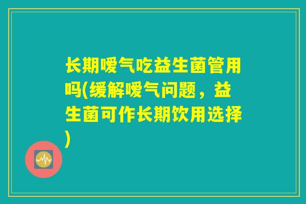 长期嗳气吃益生菌管用吗(缓解嗳气问题，益生菌可作长期饮用选择)