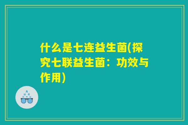 什么是七连益生菌(探究七联益生菌：功效与作用)