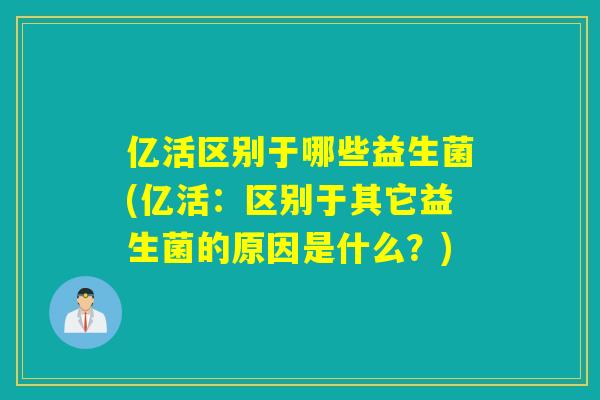 亿活区别于哪些益生菌(亿活:区别于其它益生菌的原因是什么?) 亿活区别于哪些益生菌(亿活:区别于其它益生菌的原因是什么?)