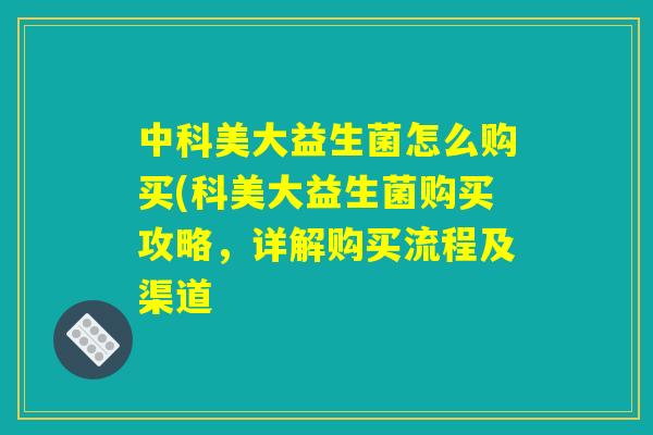中科美大益生菌怎么购买(科美大益生菌购买攻略，详解购买流程及渠道