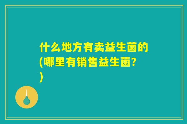 什么地方有卖益生菌的(哪里有销售益生菌？)