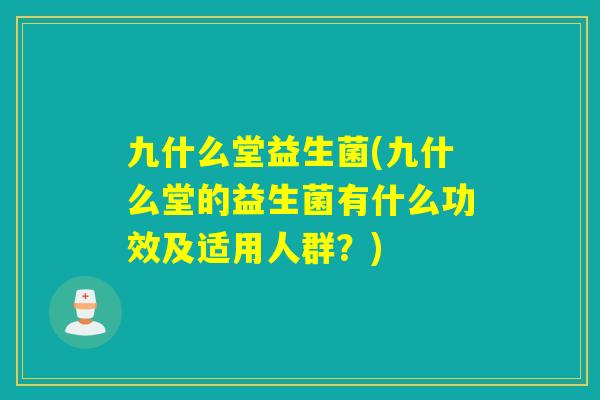 九什么堂益生菌(九什么堂的益生菌有什么功效及适用人群？)