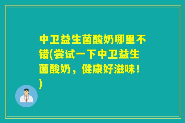 中卫益生菌酸奶哪里不错(尝试一下中卫益生菌酸奶,健康好滋味!) 中卫益生菌酸奶哪里不错(尝试一下中卫益生菌酸奶,健康好滋味!)