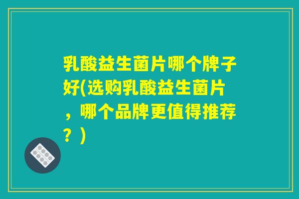 乳酸益生菌片哪个牌子好(选购乳酸益生菌片，哪个品牌更值得推荐？)