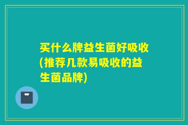 买什么牌益生菌好吸收(推荐几款易吸收的益生菌品牌)