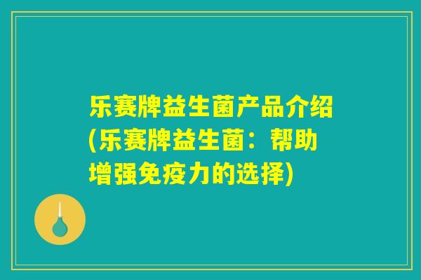 乐赛牌益生菌产品介绍(乐赛牌益生菌：帮助增强免疫力的选择)