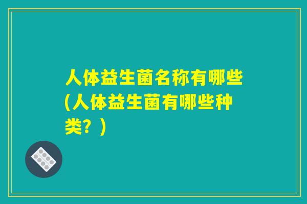 人体益生菌名称有哪些(人体益生菌有哪些种类？)