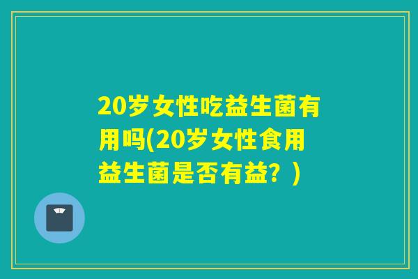 20岁女性吃益生菌有用吗(20岁女性食用益生菌是否有益？)