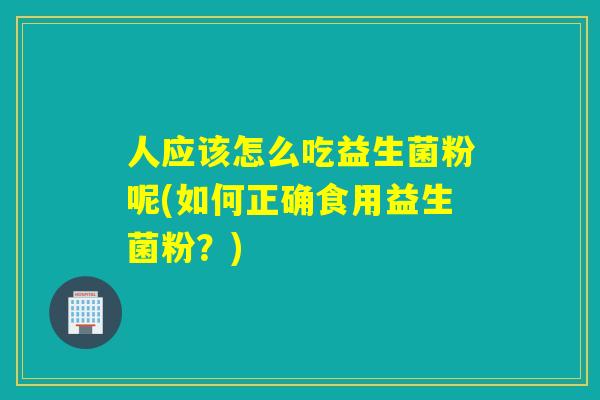 人应该怎么吃益生菌粉呢(如何正确食用益生菌粉？)