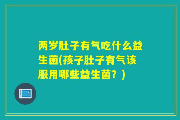 两岁肚子有气吃什么益生菌(孩子肚子有气该服用哪些益生菌？)