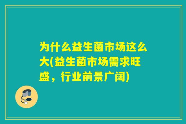 为什么益生菌市场这么大(益生菌市场需求旺盛，行业前景广阔)