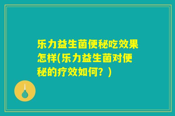 乐力益生菌便秘吃效果怎样(乐力益生菌对便秘的疗效如何？)