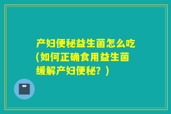 产妇便秘益生菌怎么吃(如何正确食用益生菌缓解产妇便秘？)