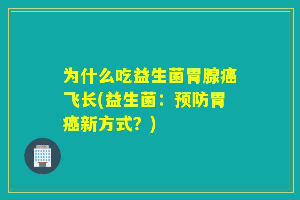 为什么吃益生菌胃腺癌飞长(益生菌：预防胃癌新方式？)