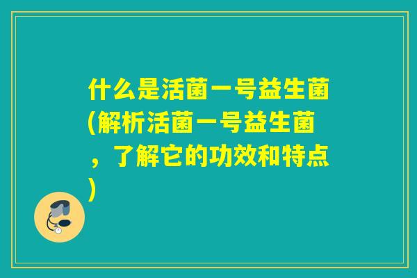 什么是活菌一号益生菌(解析活菌一号益生菌，了解它的功效和特点)